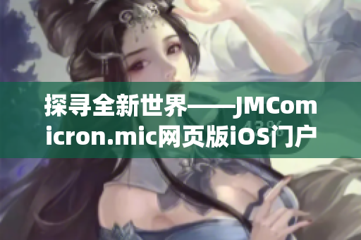 探寻全新世界——JMComicron.mic网页版iOS门户大揭秘(1)