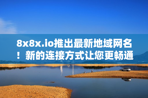 8x8x.io推出最新地域网名！新的连接方式让您更畅通无阻！