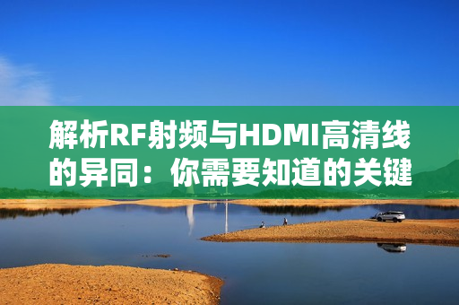 解析RF射频与HDMI高清线的异同：你需要知道的关键区别