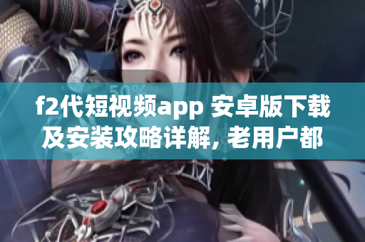 f2代短视频app 安卓版下载及安装攻略详解, 老用户都在用!(1)