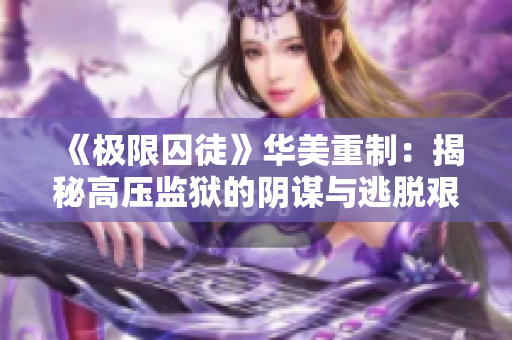 《极限囚徒》华美重制：揭秘高压监狱的阴谋与逃脱艰辛