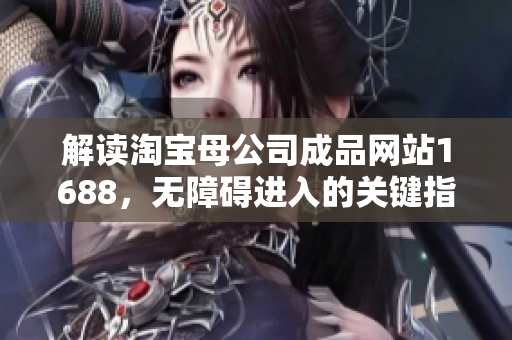 解读淘宝母公司成品网站1688，无障碍进入的关键指南