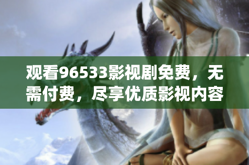 观看96533影视剧免费，无需付费，尽享优质影视内容(1)