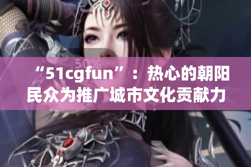 “51cgfun”：热心的朝阳民众为推广城市文化贡献力量！