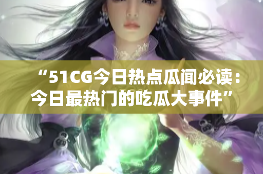 “51CG今日热点瓜闻必读：今日最热门的吃瓜大事件”