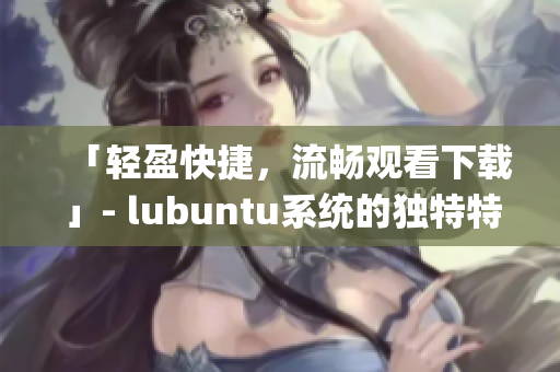 「轻盈快捷，流畅观看下载」- lubuntu系统的独特特点(1)