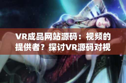 VR成品网站源码：视频的提供者？探讨VR源码对视频内容的作用(1)