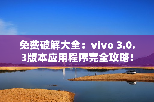 免费破解大全：vivo 3.0.3版本应用程序完全攻略！