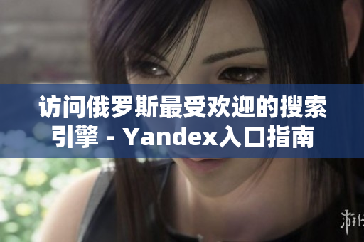 访问俄罗斯最受欢迎的搜索引擎 - Yandex入口指南