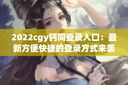 2022cgy钙同登录入口：最新方便快捷的登录方式来袭!