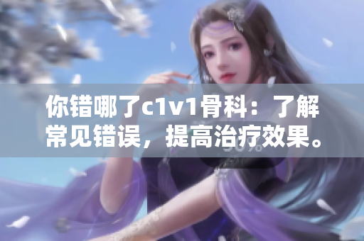 你错哪了c1v1骨科：了解常见错误，提高治疗效果。