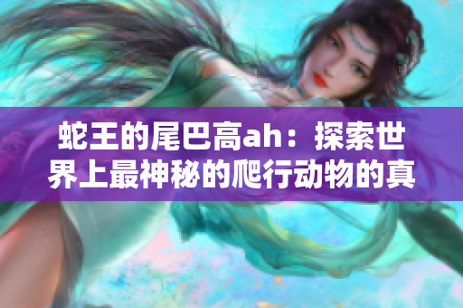 蛇王的尾巴高ah：探索世界上最神秘的爬行动物的真实故事