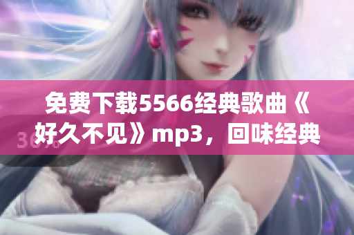 免费下载5566经典歌曲《好久不见》mp3，回味经典华语音乐！