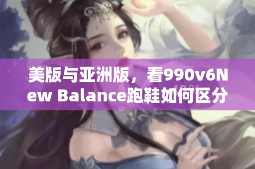 美版与亚洲版，看990v6New Balance跑鞋如何区分呢？