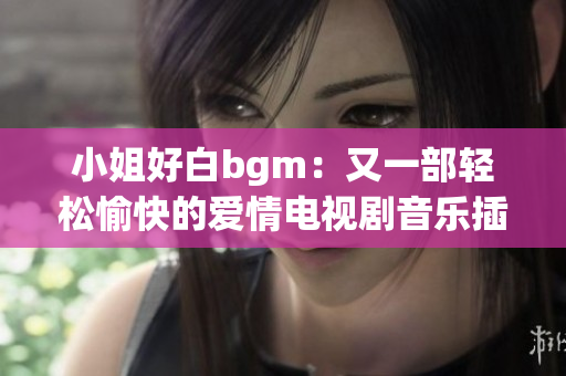 小姐好白bgm：又一部轻松愉快的爱情电视剧音乐插曲辑。