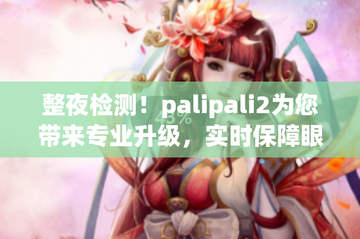 整夜检测！palipali2为您带来专业升级，实时保障眼部舒适。(1)