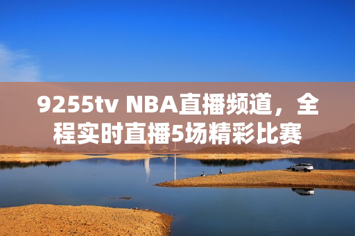 9255tv NBA直播频道，全程实时直播5场精彩比赛