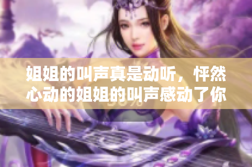 姐姐的叫声真是动听，怦然心动的姐姐的叫声感动了你吗？