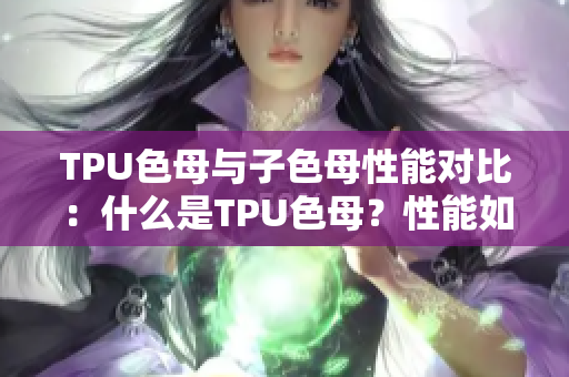 TPU色母与子色母性能对比：什么是TPU色母？性能如何？