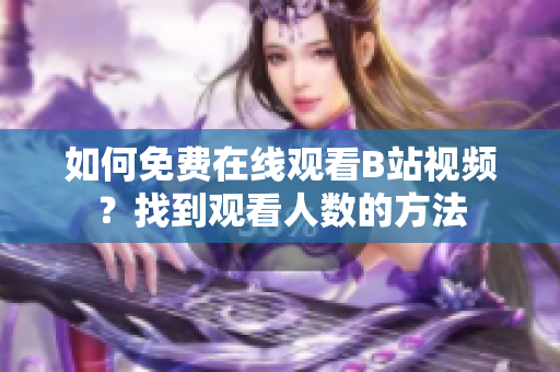 如何免费在线观看B站视频？找到观看人数的方法