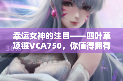 幸运女神的注目——四叶草项链VCA750，你值得拥有！