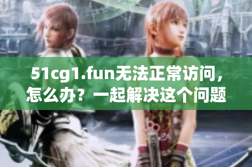 51cg1.fun无法正常访问，怎么办？一起解决这个问题吧！