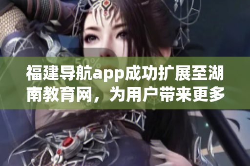 福建导航app成功扩展至湖南教育网，为用户带来更多便利(1)