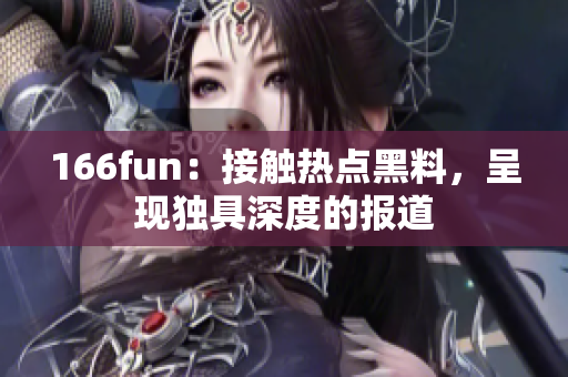 166fun：接触热点黑料，呈现独具深度的报道