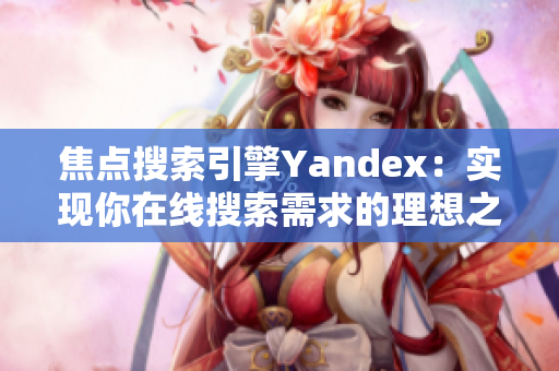 焦点搜索引擎Yandex：实现你在线搜索需求的理想之门