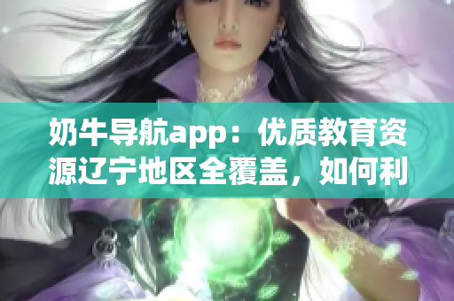 奶牛导航app：优质教育资源辽宁地区全覆盖，如何利用？