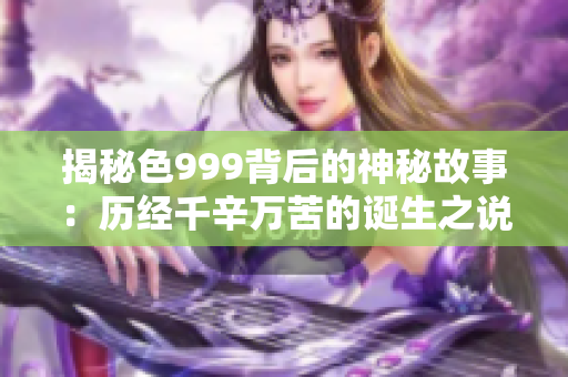 揭秘色999背后的神秘故事：历经千辛万苦的诞生之说