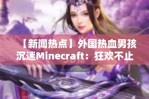 【新闻热点】外国热血男孩沉迷Minecraft：狂欢不止的游戏世界