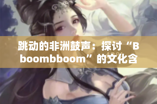 跳动的非洲鼓声：探讨“Bboombboom”的文化含义