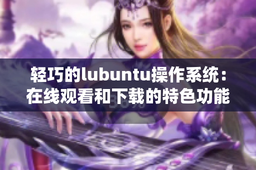 轻巧的lubuntu操作系统：在线观看和下载的特色功能