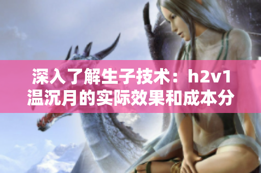 深入了解生子技术：h2v1温沉月的实际效果和成本分析