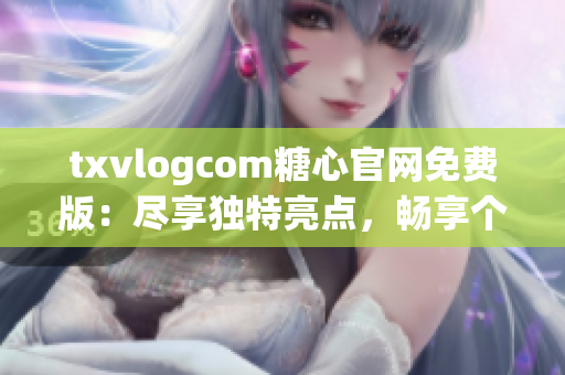 txvlogcom糖心官网免费版：尽享独特亮点，畅享个性化体验(1)