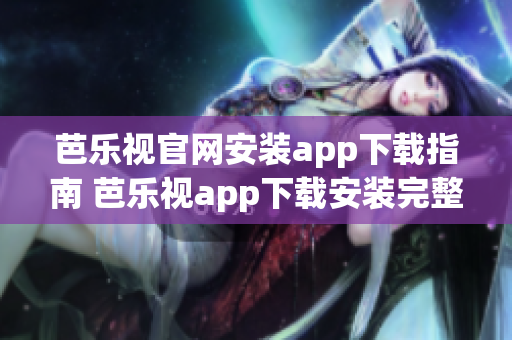 芭乐视官网安装app下载指南 芭乐视app下载安装完整攻略分享(1)