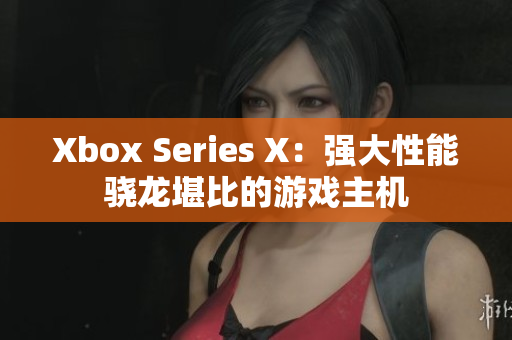 Xbox Series X：强大性能骁龙堪比的游戏主机