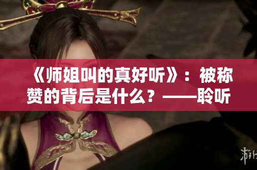 《师姐叫的真好听》：被称赞的背后是什么？——聆听声音背后的故事