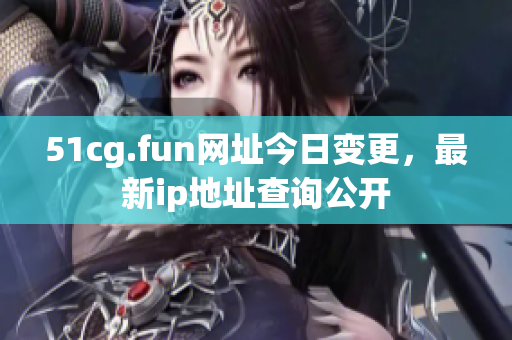 51cg.fun网址今日变更，最新ip地址查询公开