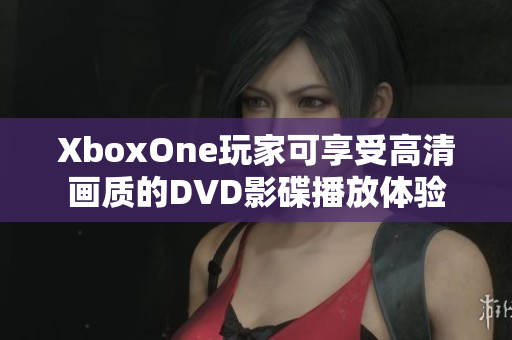 XboxOne玩家可享受高清画质的DVD影碟播放体验