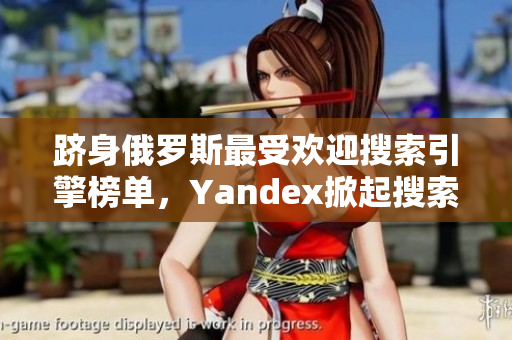 跻身俄罗斯最受欢迎搜索引擎榜单，Yandex掀起搜索革命