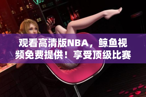 观看高清版NBA，鲸鱼视频免费提供！享受顶级比赛体验！