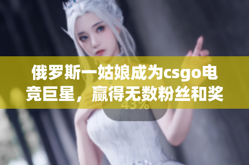 俄罗斯一姑娘成为csgo电竞巨星，赢得无数粉丝和奖杯