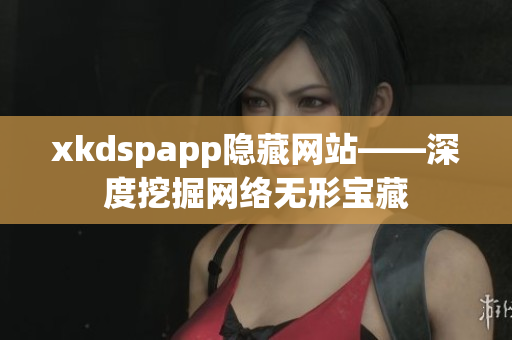 xkdspapp隐藏网站——深度挖掘网络无形宝藏