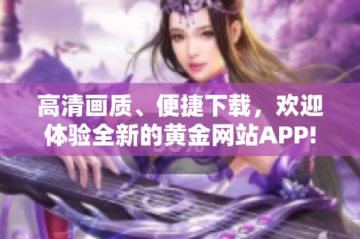 高清画质、便捷下载，欢迎体验全新的黄金网站APP!