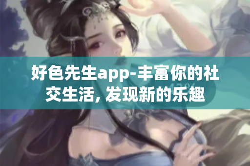 好色先生app-丰富你的社交生活, 发现新的乐趣