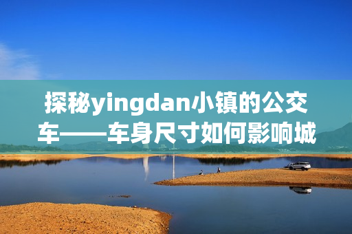 探秘yingdan小镇的公交车——车身尺寸如何影响城市出行