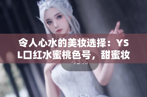 令人心水的美妆选择：YSL口红水蜜桃色号，甜蜜妆容完美留存