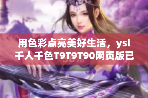 用色彩点亮美好生活，ysl千人千色T9T9T90网页版已上线！